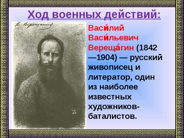 Ход военных действий:      Васи́лий Васи́льевич Вереща́гин (1842—1904) — русский живописец и литератор, один из наиболее известных художников-баталистов.