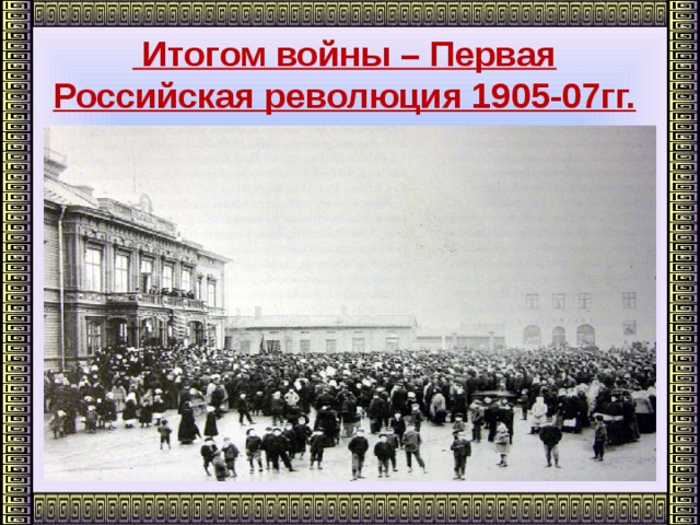 Итогом войны – Первая Российская революция 1905-07гг.