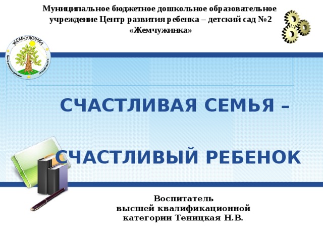 Муниципальное бюджетное дошкольное образовательное учреждение Центр развития ребенка – детский сад №2 «Жемчужинка»    СЧАСТЛИВАЯ СЕМЬЯ –  СЧАСТЛИВЫЙ РЕБЕНОК Воспитатель высшей квалификационной категории Теницкая Н.В.