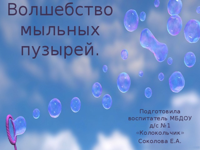 Волшебство мыльных пузырей. Подготовила воспитатель МБДОУ д/с №1 «Колокольчик» Соколова Е.А.