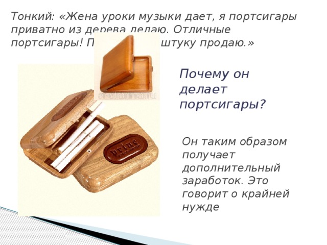 Тонкий: «Жена уроки музыки дает, я портсигары приватно из дерева делаю. Отличные портсигары! По рублю за штуку продаю.» Почему он делает портсигары? Он таким образом получает дополнительный заработок. Это говорит о крайней нужде