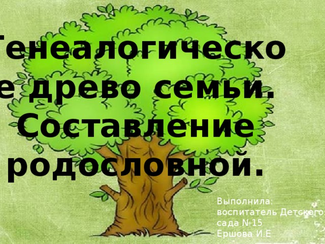 Генеалогическое древо семьи. Составление родословной. Выполнила: воспитатель Детского сада №15 Ершова И.Е