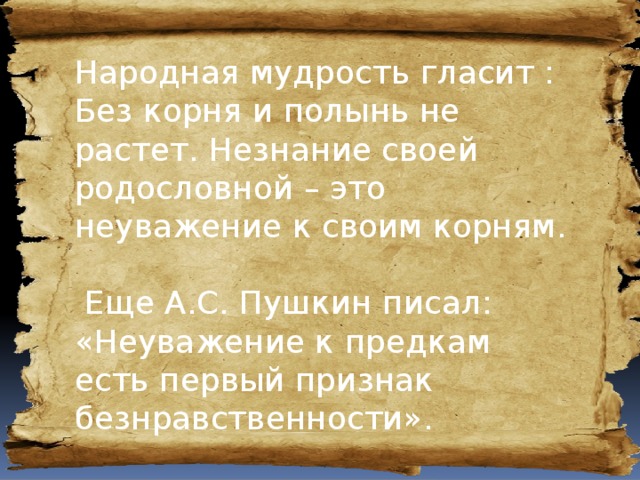 Народная мудрость гласит : Без корня и полынь не растет. Незнание своей родословной – это неуважение к своим корням.  Еще А.С. Пушкин писал: «Неуважение к предкам есть первый признак безнравственности».