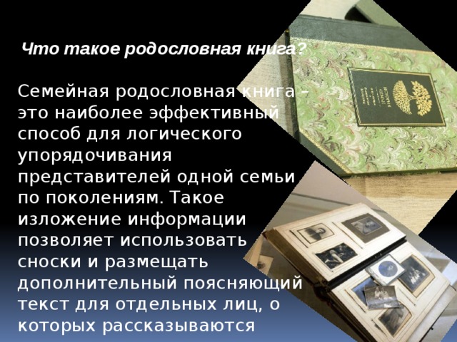 Что такое родословная книга? Семейная родословная книга – это наиболее эффективный способ для логического упорядочивания представителей одной семьи по поколениям. Такое изложение информации позволяет использовать сноски и размещать дополнительный поясняющий текст для отдельных лиц, о которых рассказываются истории, связанные с их жизнью.