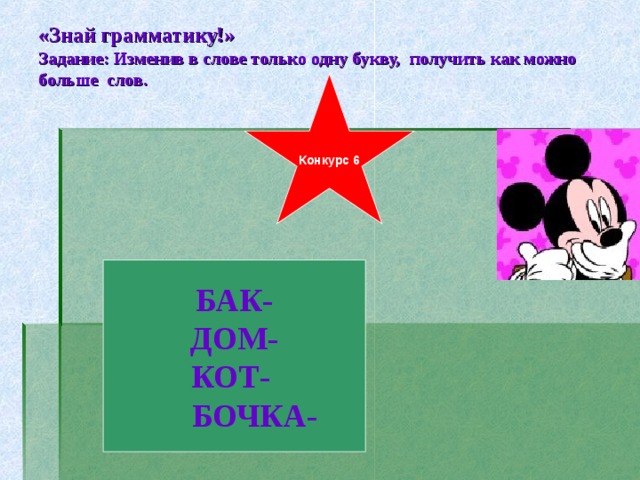 «Знай грамматику!»  Задание: Изменив в слове только одну букву, получить как можно больше слов. Конкурс 6 БАК- ДОМ- КОТ-  БОЧКА-