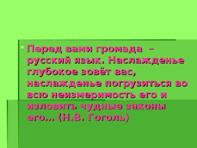 Перед вами громада – русский язык. Наслажденье глубокое зовёт вас, наслажденье погрузиться во всю неизмеримость его и изловить чудные законы его… (Н.В. Гоголь)