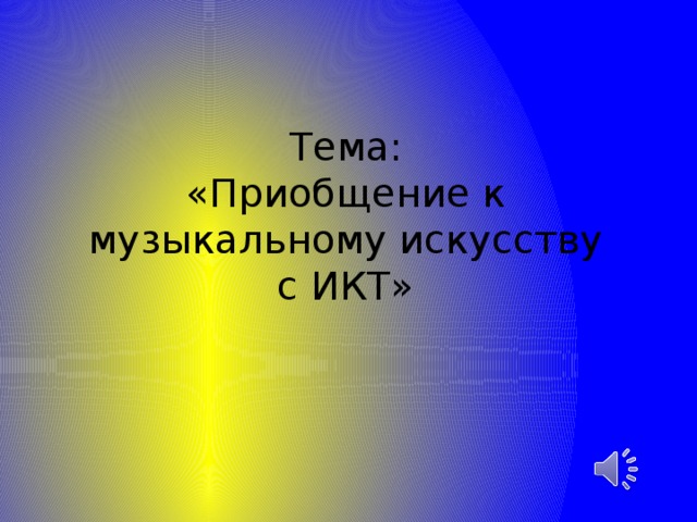 Тема: «Приобщение к музыкальному искусству с ИКТ»