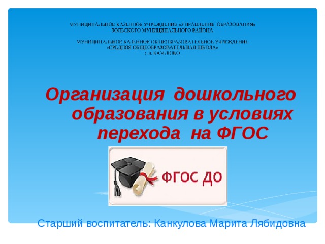 Организация дошкольного образования в условиях перехода на ФГОС Старший воспитатель: Канкулова Марита Лябидовна