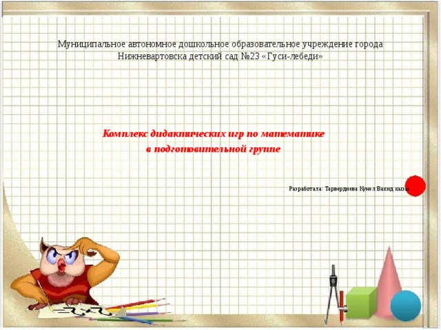 Муниципальное автономное дошкольное образовательное учреждение города Нижневартовска детский сад №23 «Гуси-лебеди»   Комплекс дидактических игр по математике в подготовительной группе          Разработала: Тарвердиева Кунел Вахид кызы                          