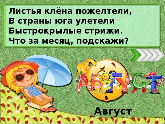 Листья клёна пожелтели, В страны юга улетели Быстрокрылые стрижи. Что за месяц, подскажи? Август