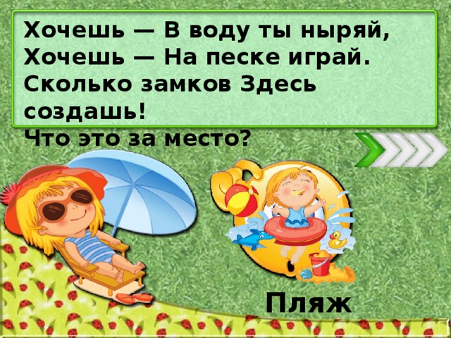 Хочешь — В воду ты ныряй, Хочешь — На песке играй. Сколько замков Здесь создашь! Что это за место? Пляж