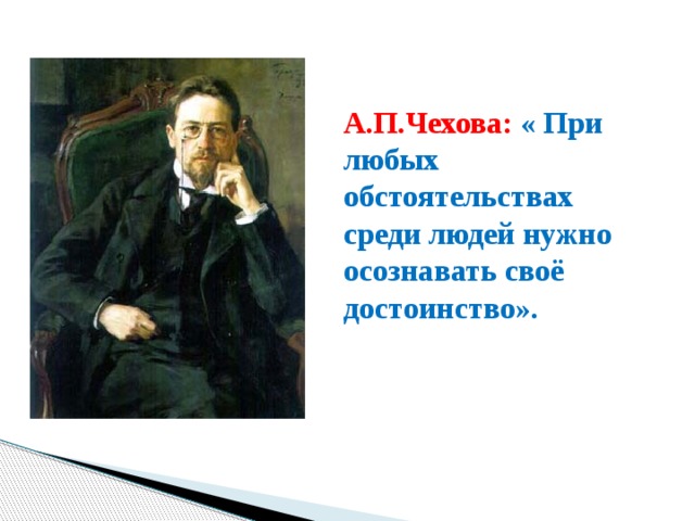 А.П.Чехова:   « При любых обстоятельствах среди людей нужно осознавать своё достоинство».