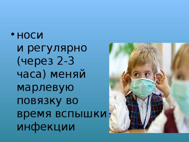 носи и регулярно (через 2-3 часа) меняй марлевую повязку во время вспышки инфекции