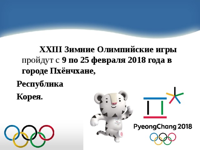 XXIII Зимние Олимпийские игры   пройдут с  9 по 25 февраля 2018 года в городе Пхёнчхане,   Республика  Корея.