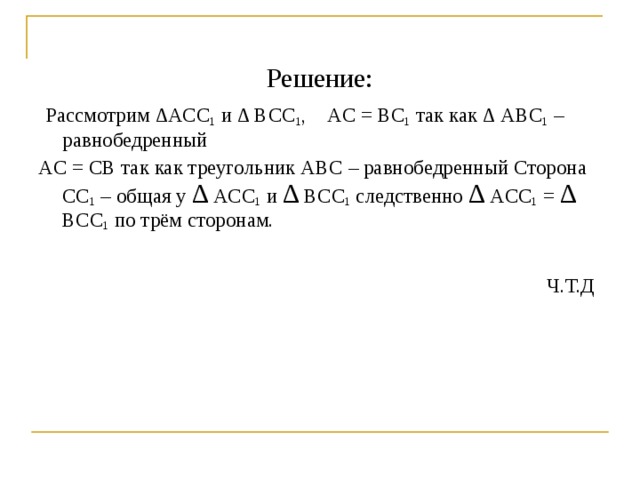 Решение:  Рассмотрим ∆ ACC 1 и ∆  BCC 1 , AC = BC 1 так как ∆  ABC 1 – равнобедренный AC = CB так как треугольник ABC – равнобедренный Сторона CC 1 – общая у ∆  ACC 1 и ∆  BCC 1 следственно ∆  ACC 1 = ∆  BCC 1 по трём сторонам.  Ч.Т.Д