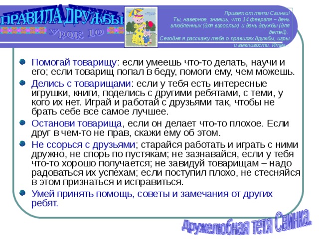 Привет от тети Свинки!  Ты, наверное, знаешь, что 14 февраля – день влюбленных (для взрослых) и день дружбы (для детей).  Сегодня я расскажу тебе о правилах дружбы, игры и вежливости. Итак...