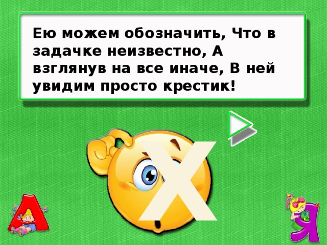 Ею можем обозначить, Что в задачке неизвестно, А взглянув на все иначе, В ней увидим просто крестик! Х