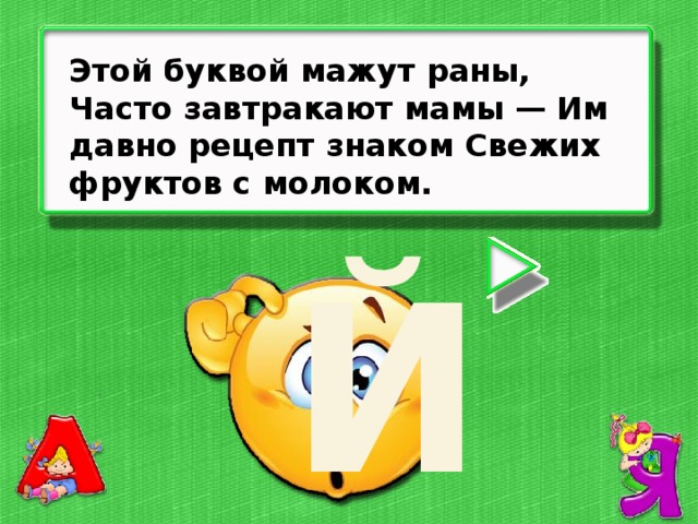 Этой буквой мажут раны, Часто завтракают мамы — Им давно рецепт знаком Свежих фруктов с молоком. Й