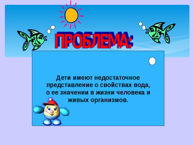 Дети имеют недостаточное представление о свойствах вода, о ее значении в жизни человека и живых организмов.