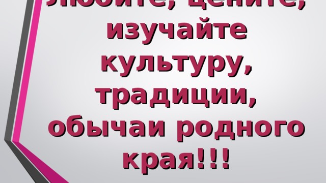 Любите, цените, изучайте культуру, традиции, обычаи родного края!!!