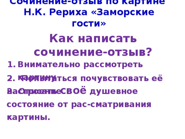 Сочинение-отзыв по картине Н.К. Рериха «Заморские гости» Как написать сочинение-отзыв? Внимательно рассмотреть картину 2. Попытаться почувствовать её настроение 3. Описать своё душевное состояние от рас-сматривания картины.