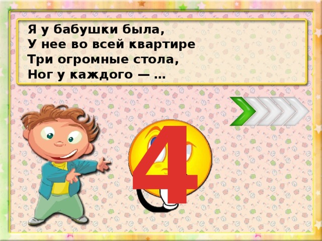 Я у бабушки была, У нее во всей квартире Три огромные стола, Ног у каждого — … 4