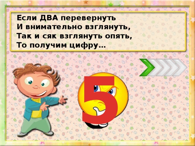 Если ДВА перевернуть И внимательно взглянуть, Так и сяк взглянуть опять, То получим цифру… 5