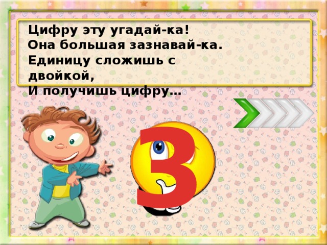 Цифру эту угадай-ка! Она большая зазнавай-ка. Единицу сложишь с двойкой, И получишь цифру… 3