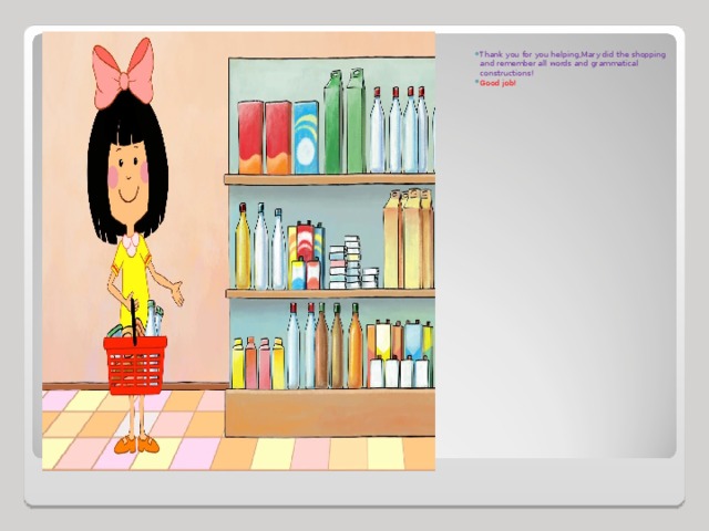 Thank you for you helping,Mary did the shopping and remember all words and grammatical constructions ! Good job!