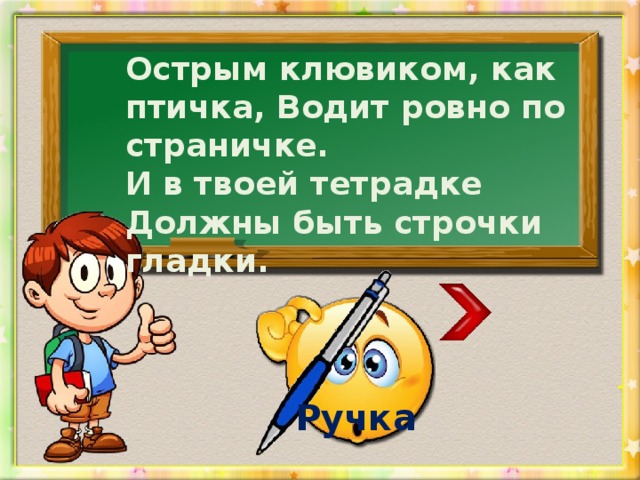 Острым клювиком, как птичка, Водит ровно по страничке. И в твоей тетрадке Должны быть строчки гладки. Ручка