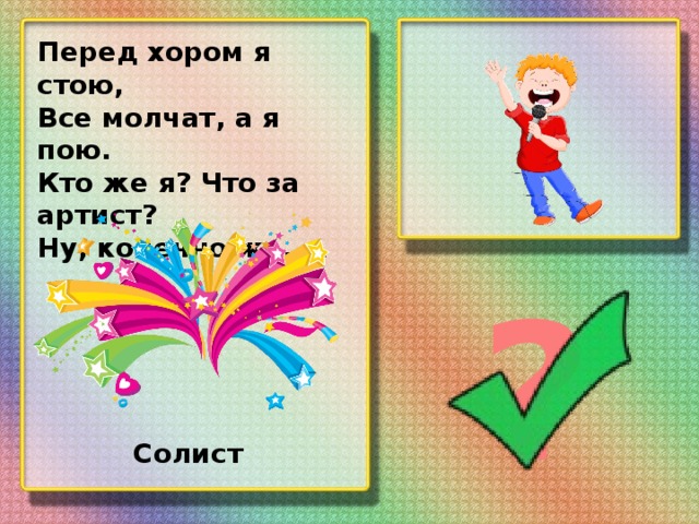 Перед хором я стою, Все молчат, а я пою. Кто же я? Что за артист? Ну, конечно же, … ? Солист