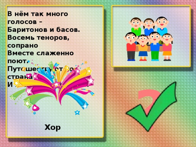 В нём так много голосов – Баритонов и басов. Восемь теноров, сопрано Вместе слаженно поют. Путешествуют по странам И гастроли там дают. ? Хор