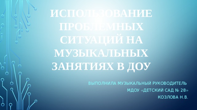 Использование проблемных ситуаций на музыкальных занятиях в ДОУ Выполнила музыкальный руководитель мдоу «детский сад № 28» Козлова Н.В.