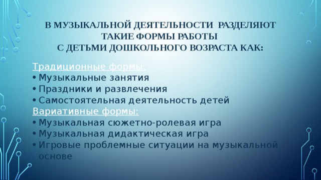 В музыкальной деятельности разделяют такие формы работы  с детьми дошкольного возраста как: Традиционные формы: Музыкальные занятия Праздники и развлечения Самостоятельная деятельность детей Вариативные формы: