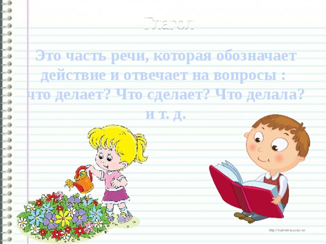 Глагол Это часть речи, которая обозначает действие и отвечает на вопросы : что делает? Что сделает? Что делала? и т. д.