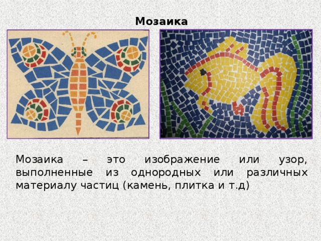 Мозаика Мозаика – это изображение или узор, выполненные из однородных или различных материалу частиц (камень, плитка и т.д)