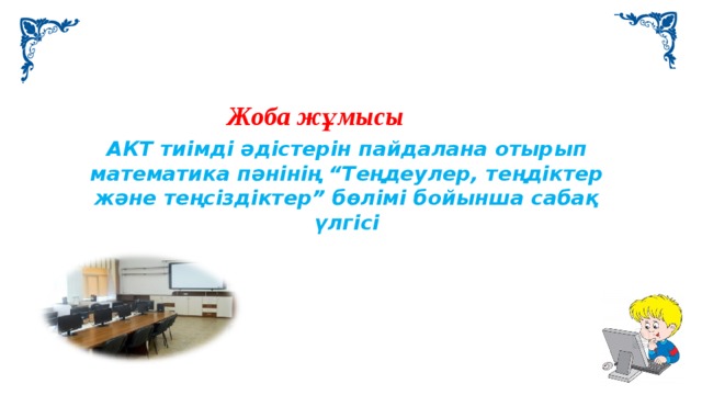 Жоба жұмысы АКТ тиімді әдістерін пайдалана отырып математика пәнінің “Теңдеулер, теңдіктер және теңсіздіктер” бөлімі бойынша сабақ үлгісі