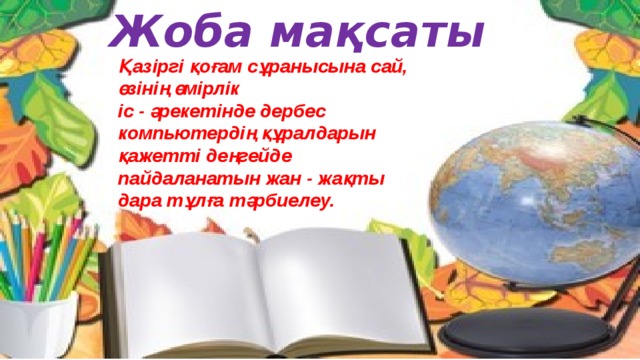 Жоба мақсаты Қазіргі қоғам сұранысына сай, өзінің өмірлік іс - әрекетінде дербес компьютердің құралдарын қажетті деңгейде пайдаланатын жан - жақты дара тұлға тәрбиелеу.