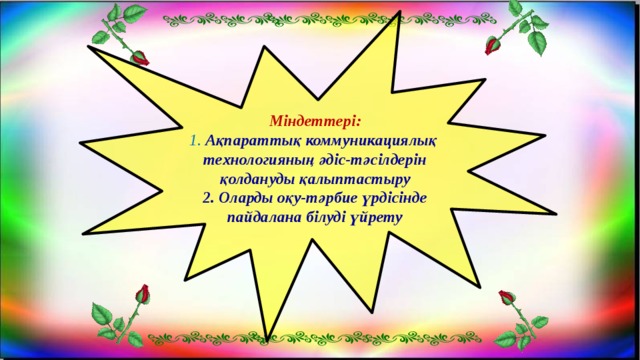 Міндеттері: 1. Ақпараттық коммуникациялық технологияның әдіс-тәсілдерін қолдануды қалыптастыру 2. Оларды оқу-тәрбие үрдісінде пайдалана білуді үйрету