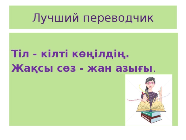 Лучший переводчик Тіл - кілті көңілдің. Жақсы сөз - жан азығы .