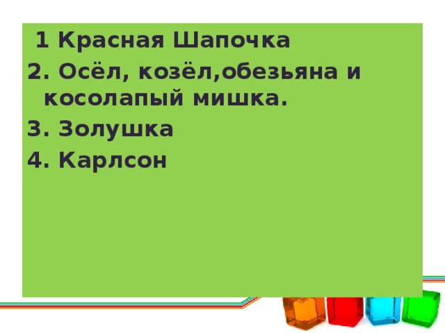 1 Красная Шапочка 2. Осёл, козёл,обезьяна и косолапый мишка. 3. Золушка 4. Карлсон