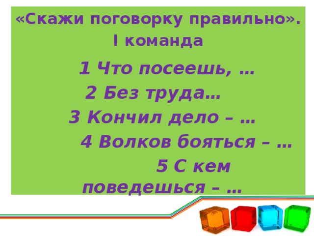 «Скажи поговорку правильно». I команда   1 Что посеешь, … 2 Без труда…  3 Кончил дело – …  4 Волков бояться – …  5 С кем поведешься – …