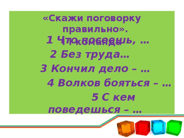 «Скажи поговорку правильно». I I команда    1 Что посеешь, … 2 Без труда…  3 Кончил дело – …  4 Волков бояться – …  5 С кем поведешься – …