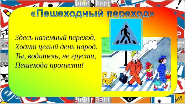 Здесь наземный переход,  Ходит целый день народ.  Ты, водитель, не грусти,  Пешехода пропусти!