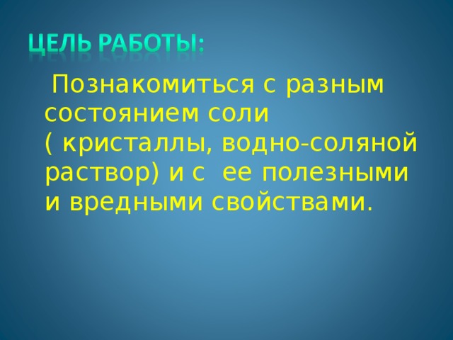 Познакомить c я с разным состоянием соли ( кристаллы, водно-соляной раствор) и с ее полезными и вредными свойствами.