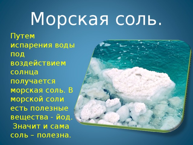 Морская соль. Путем испарения воды под воздействием солнца получается морская соль. В морской соли есть полезные вещества - йод.  Значит и сама соль – полезна.