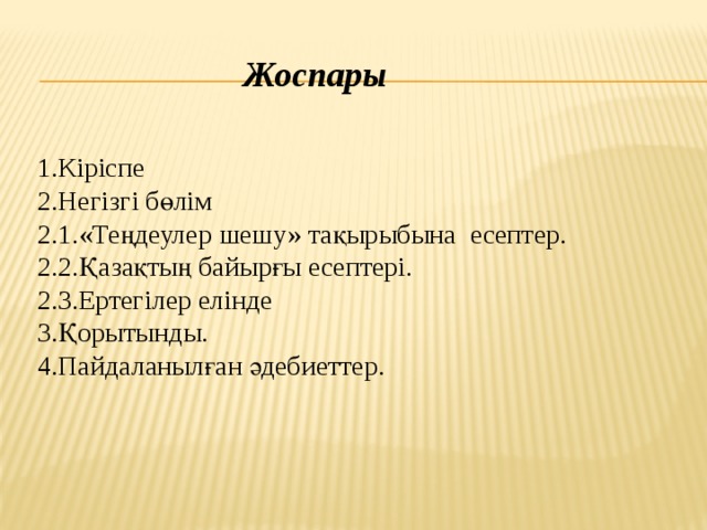 Жоспары 1.Кіріспе 2.Негізгі бөлім 2.1.«Теңдеулер шешу» тақырыбына есептер. 2.2.Қазақтың байырғы есептері. 2.3.Ертегілер елінде 3.Қорытынды. 4.Пайдаланылған әдебиеттер.