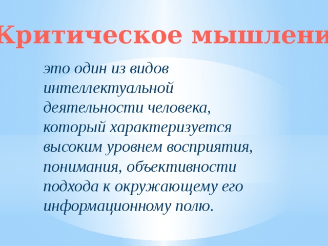 Критическое мышление это один из видов интеллектуальной деятельности человека, который характеризуется высоким уровнем восприятия, понимания, объективности подхода к окружающему его информационному полю.