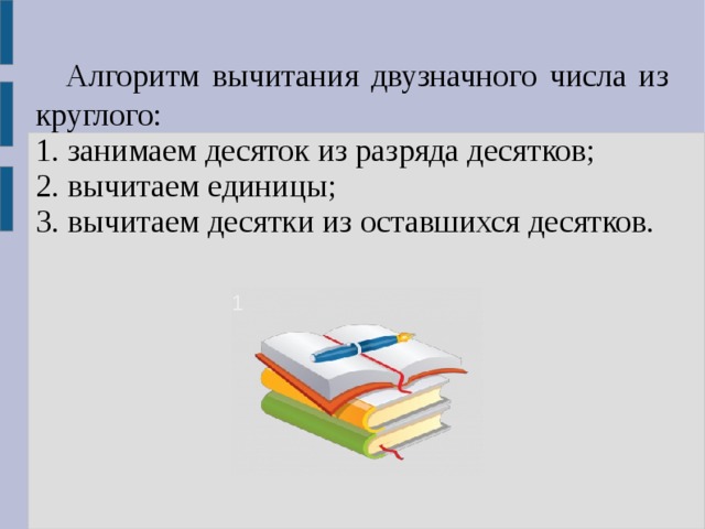 Алгоритм вычитания двузначного числа из круглого: 1. занимаем десяток из разряда десятков; 2. вычитаем единицы; 3. вычитаем десятки из оставшихся десятков. 1