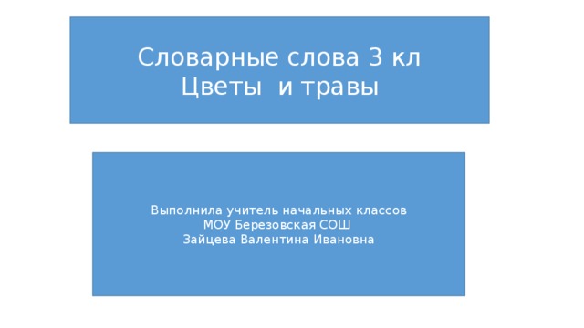 Словарные слова 3 кл Цветы и травы Выполнила учитель начальных классов МОУ Березовская СОШ Зайцева Валентина Ивановна